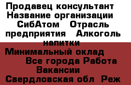 Продавец-консультант › Название организации ­ СибАтом › Отрасль предприятия ­ Алкоголь, напитки › Минимальный оклад ­ 20 000 - Все города Работа » Вакансии   . Свердловская обл.,Реж г.